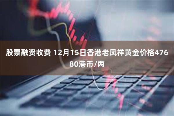 股票融资收费 12月15日香港老凤祥黄金价格47680港币/两